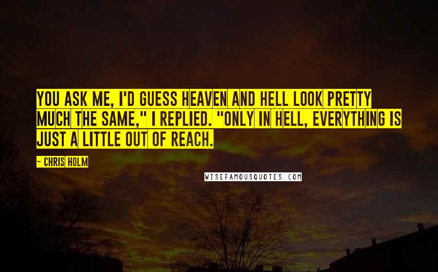 Chris Holm Quotes: You ask me, I'd guess heaven and hell look pretty much the same," I replied. "Only in hell, everything is just a little out of reach.