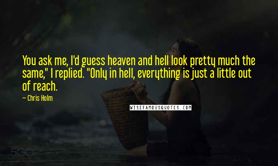 Chris Holm Quotes: You ask me, I'd guess heaven and hell look pretty much the same," I replied. "Only in hell, everything is just a little out of reach.