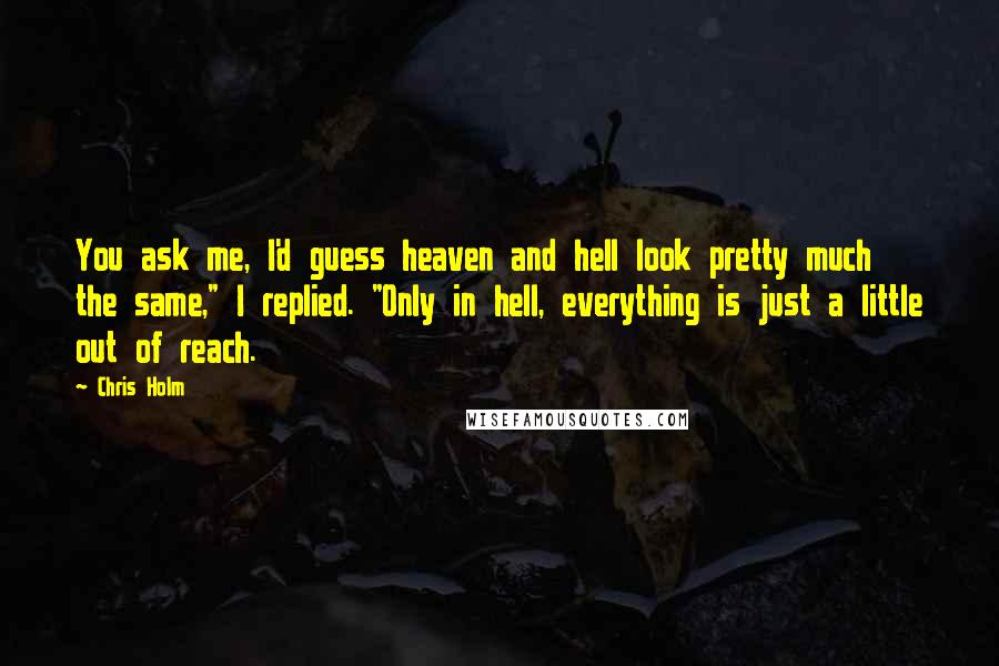 Chris Holm Quotes: You ask me, I'd guess heaven and hell look pretty much the same," I replied. "Only in hell, everything is just a little out of reach.