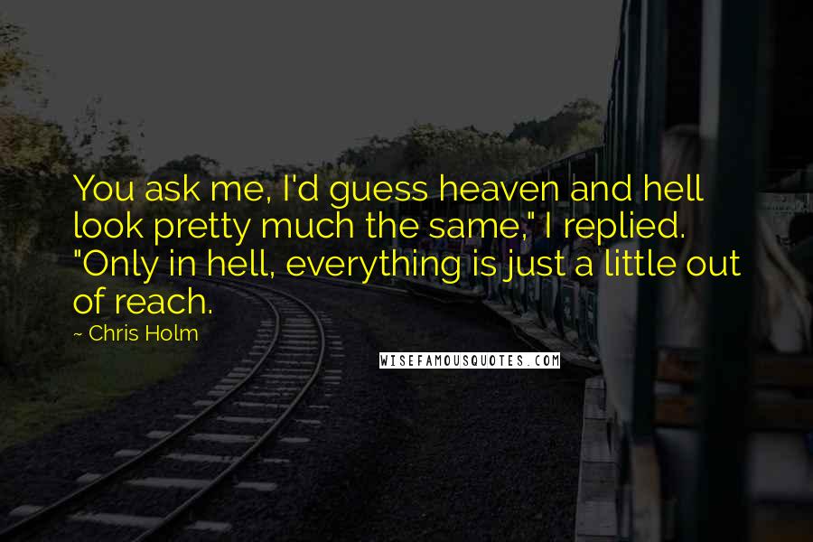 Chris Holm Quotes: You ask me, I'd guess heaven and hell look pretty much the same," I replied. "Only in hell, everything is just a little out of reach.