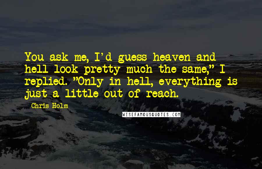 Chris Holm Quotes: You ask me, I'd guess heaven and hell look pretty much the same," I replied. "Only in hell, everything is just a little out of reach.