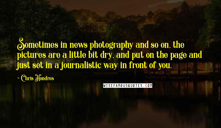 Chris Hondros Quotes: Sometimes in news photography and so on, the pictures are a little bit dry, and put on the page and just set in a journalistic way in front of you.