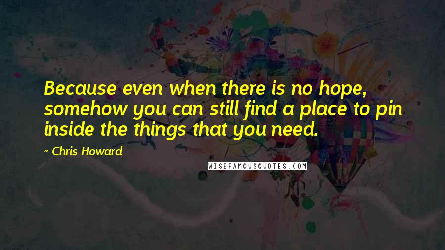 Chris Howard Quotes: Because even when there is no hope, somehow you can still find a place to pin inside the things that you need.