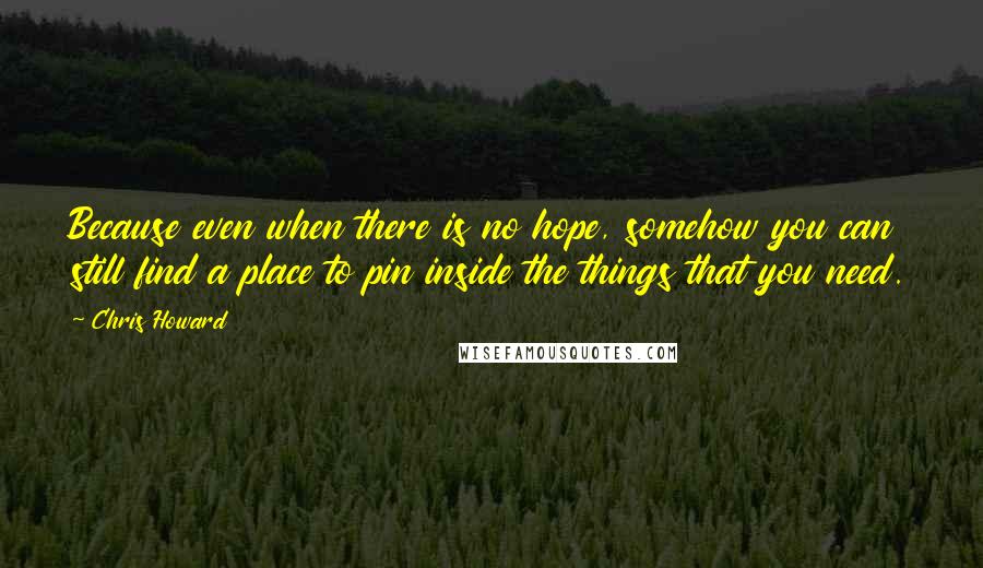 Chris Howard Quotes: Because even when there is no hope, somehow you can still find a place to pin inside the things that you need.