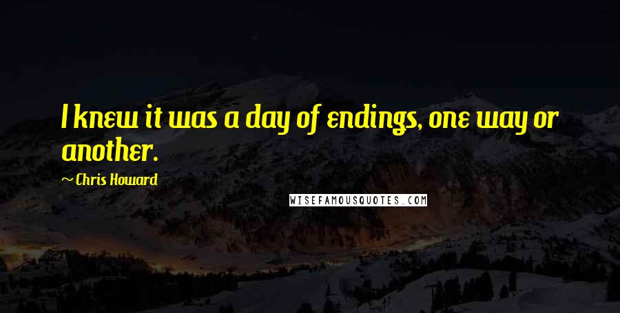Chris Howard Quotes: I knew it was a day of endings, one way or another.