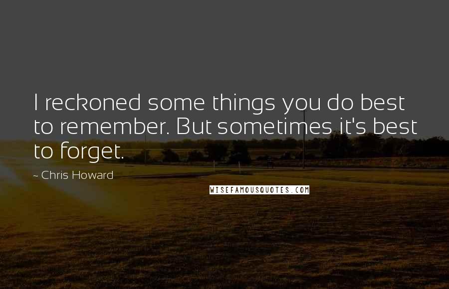 Chris Howard Quotes: I reckoned some things you do best to remember. But sometimes it's best to forget.