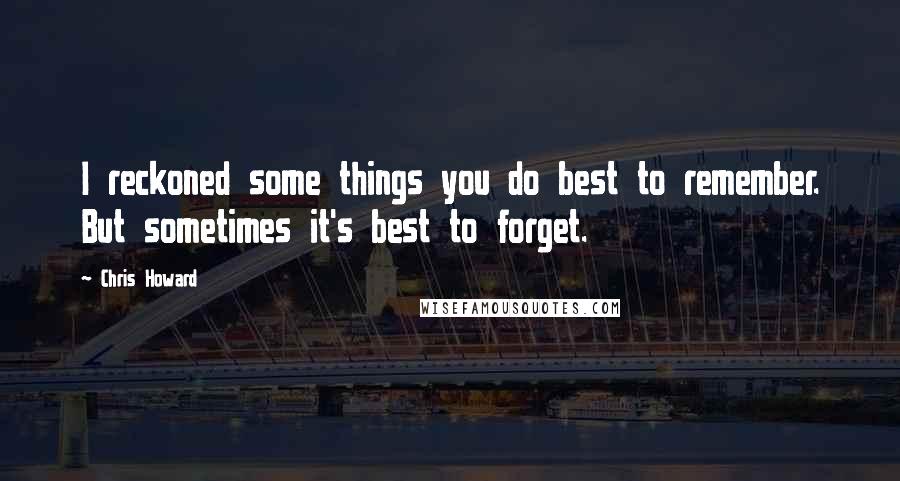 Chris Howard Quotes: I reckoned some things you do best to remember. But sometimes it's best to forget.