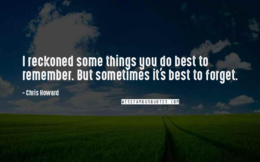 Chris Howard Quotes: I reckoned some things you do best to remember. But sometimes it's best to forget.