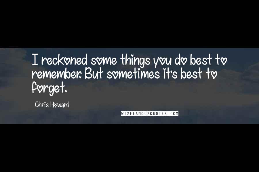 Chris Howard Quotes: I reckoned some things you do best to remember. But sometimes it's best to forget.