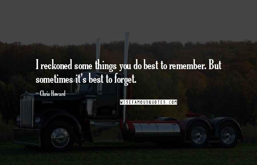 Chris Howard Quotes: I reckoned some things you do best to remember. But sometimes it's best to forget.