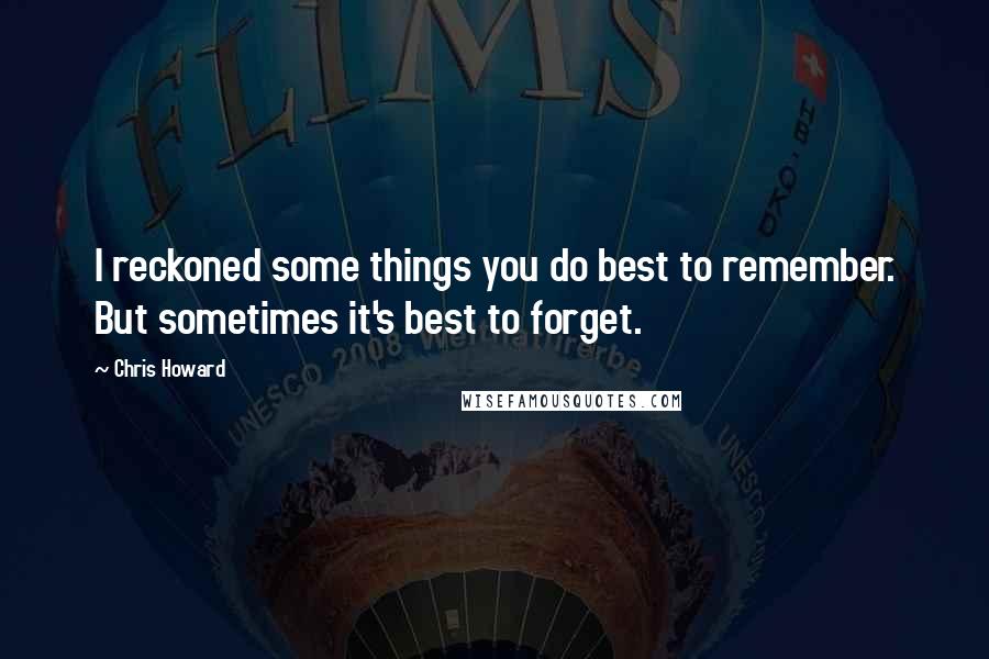 Chris Howard Quotes: I reckoned some things you do best to remember. But sometimes it's best to forget.