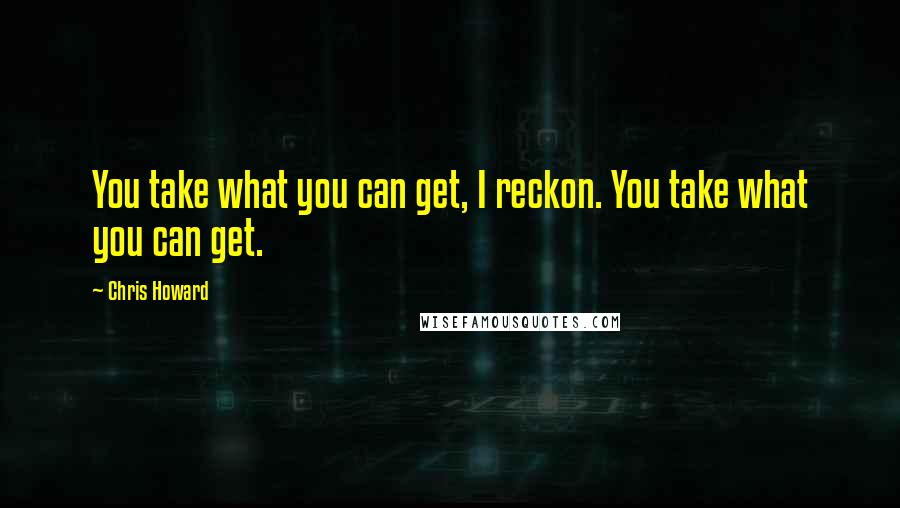 Chris Howard Quotes: You take what you can get, I reckon. You take what you can get.