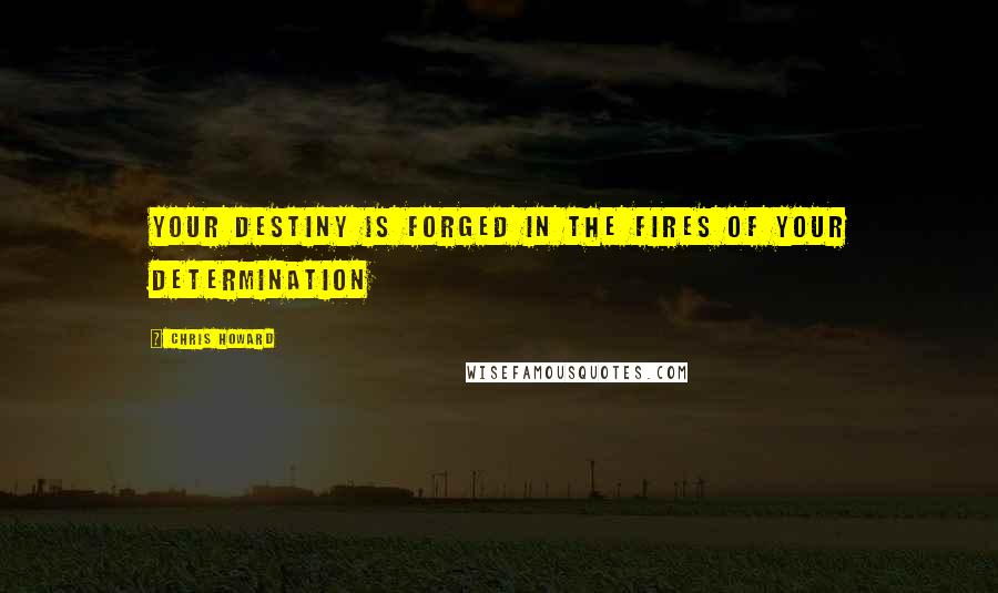 Chris Howard Quotes: Your destiny is forged in the fires of your determination