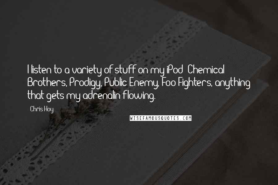 Chris Hoy Quotes: I listen to a variety of stuff on my iPod: Chemical Brothers, Prodigy, Public Enemy, Foo Fighters, anything that gets my adrenalin flowing.