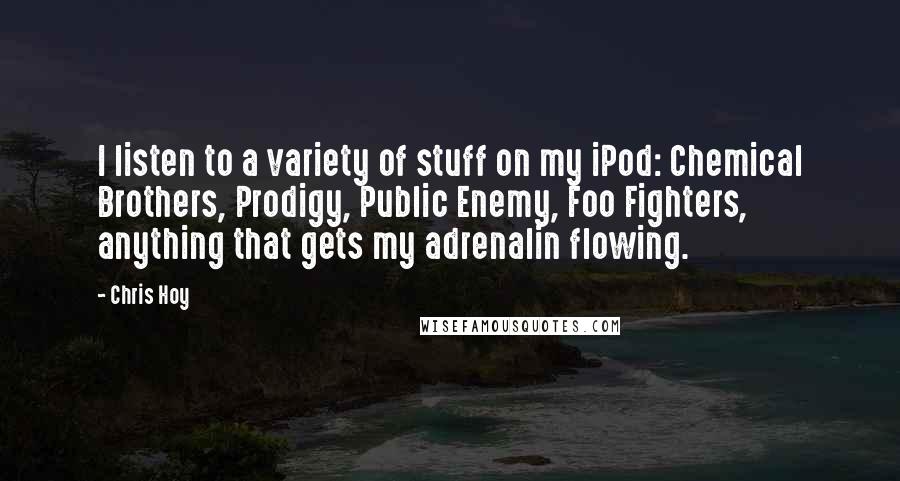 Chris Hoy Quotes: I listen to a variety of stuff on my iPod: Chemical Brothers, Prodigy, Public Enemy, Foo Fighters, anything that gets my adrenalin flowing.