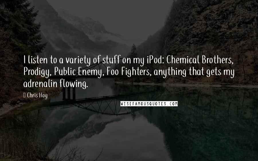 Chris Hoy Quotes: I listen to a variety of stuff on my iPod: Chemical Brothers, Prodigy, Public Enemy, Foo Fighters, anything that gets my adrenalin flowing.