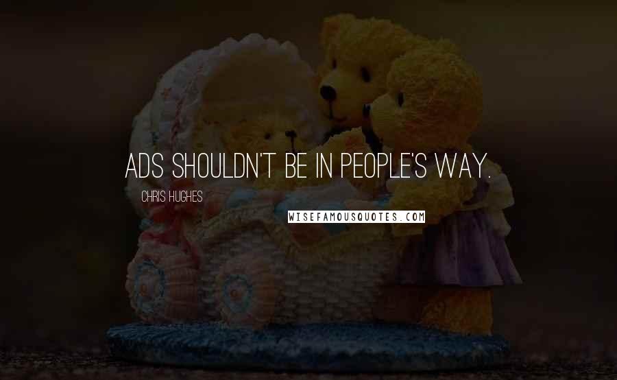 Chris Hughes Quotes: Ads shouldn't be in people's way.