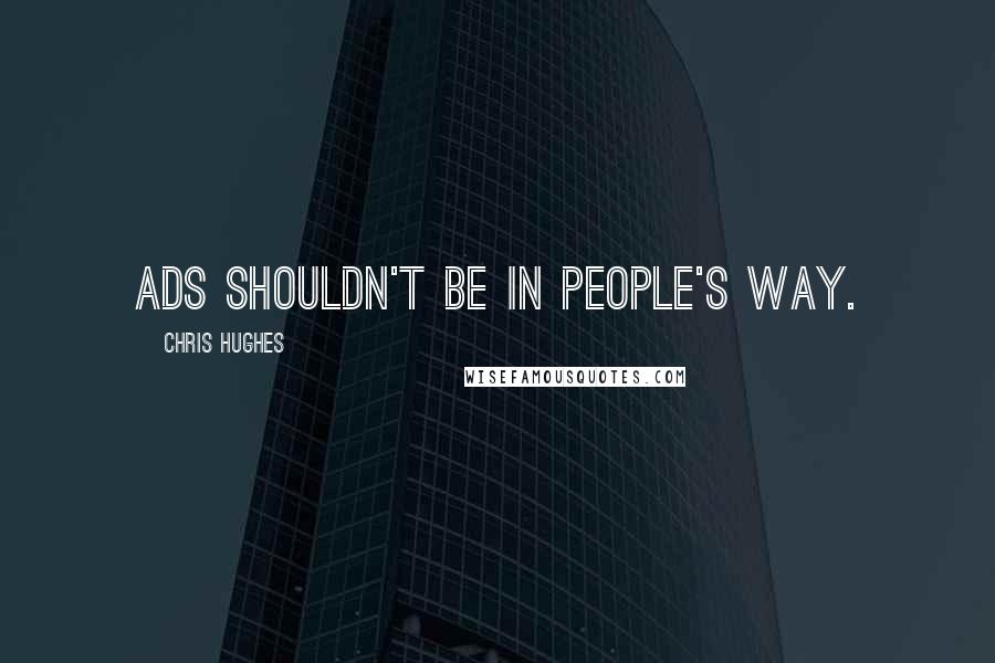 Chris Hughes Quotes: Ads shouldn't be in people's way.