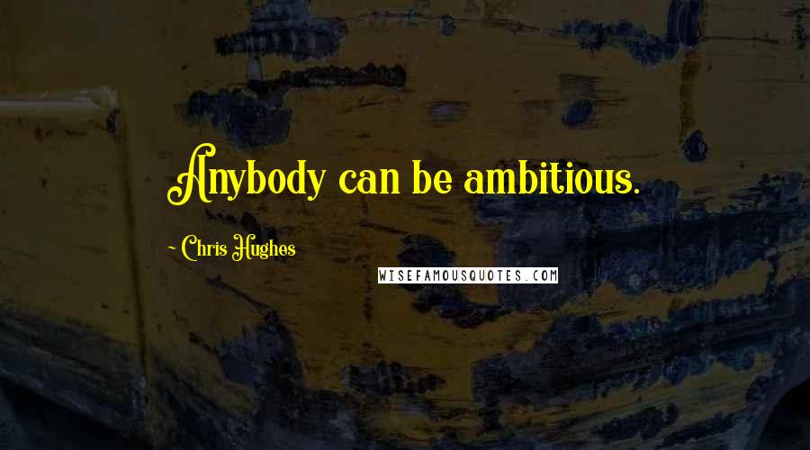 Chris Hughes Quotes: Anybody can be ambitious.