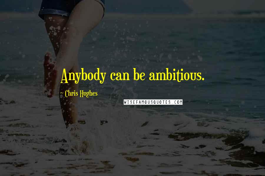 Chris Hughes Quotes: Anybody can be ambitious.