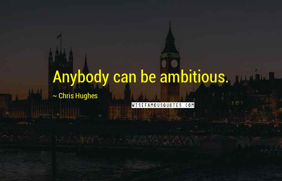 Chris Hughes Quotes: Anybody can be ambitious.