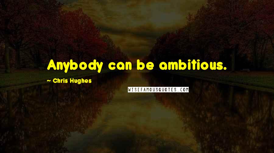 Chris Hughes Quotes: Anybody can be ambitious.