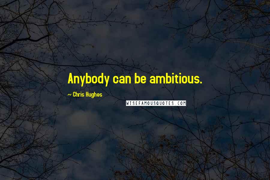 Chris Hughes Quotes: Anybody can be ambitious.