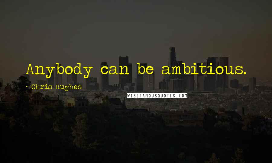 Chris Hughes Quotes: Anybody can be ambitious.