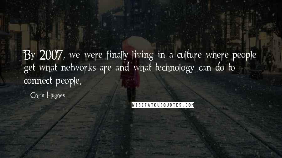 Chris Hughes Quotes: By 2007, we were finally living in a culture where people get what networks are and what technology can do to connect people.