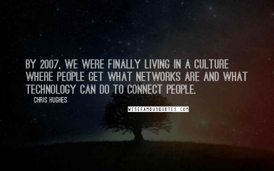 Chris Hughes Quotes: By 2007, we were finally living in a culture where people get what networks are and what technology can do to connect people.