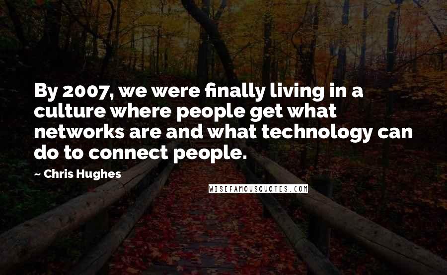 Chris Hughes Quotes: By 2007, we were finally living in a culture where people get what networks are and what technology can do to connect people.