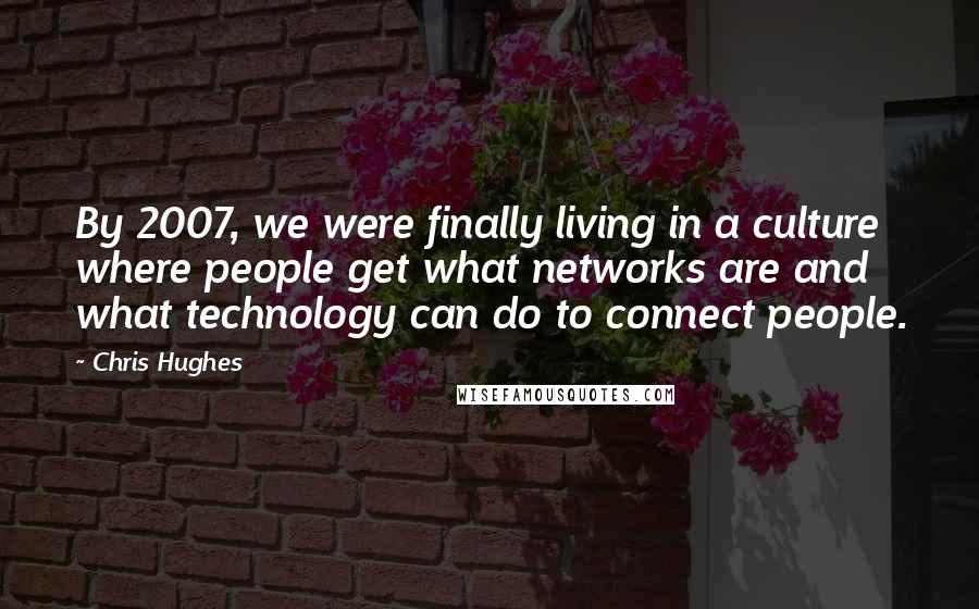 Chris Hughes Quotes: By 2007, we were finally living in a culture where people get what networks are and what technology can do to connect people.