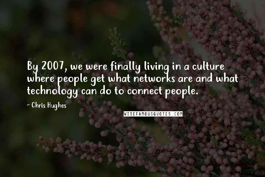 Chris Hughes Quotes: By 2007, we were finally living in a culture where people get what networks are and what technology can do to connect people.