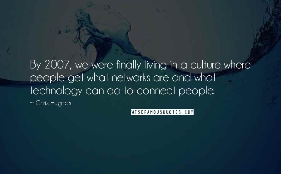 Chris Hughes Quotes: By 2007, we were finally living in a culture where people get what networks are and what technology can do to connect people.