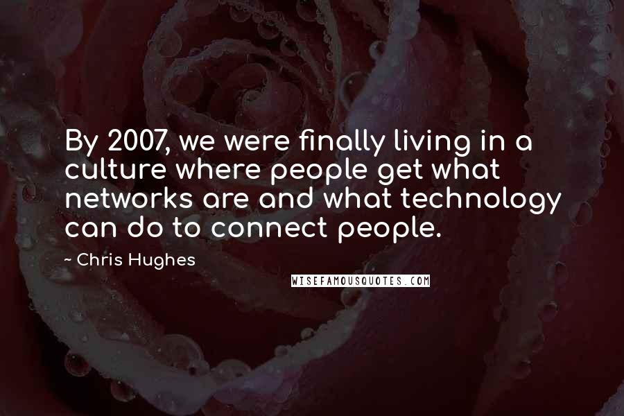 Chris Hughes Quotes: By 2007, we were finally living in a culture where people get what networks are and what technology can do to connect people.