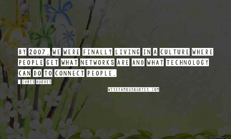 Chris Hughes Quotes: By 2007, we were finally living in a culture where people get what networks are and what technology can do to connect people.