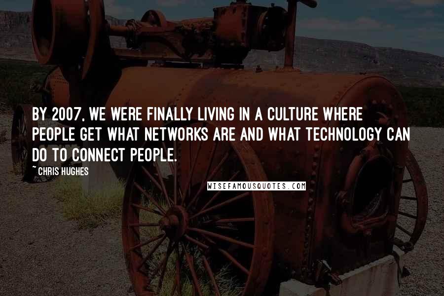 Chris Hughes Quotes: By 2007, we were finally living in a culture where people get what networks are and what technology can do to connect people.