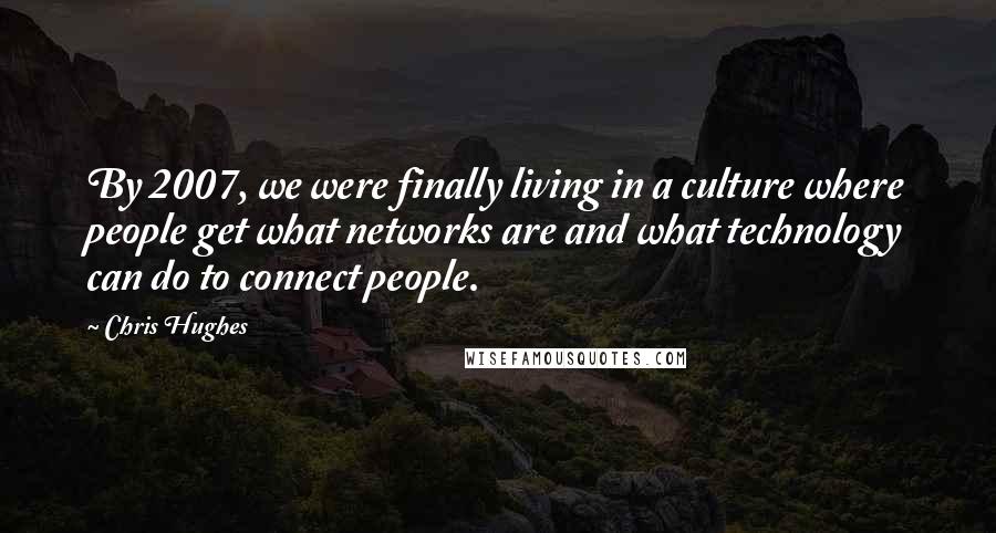 Chris Hughes Quotes: By 2007, we were finally living in a culture where people get what networks are and what technology can do to connect people.
