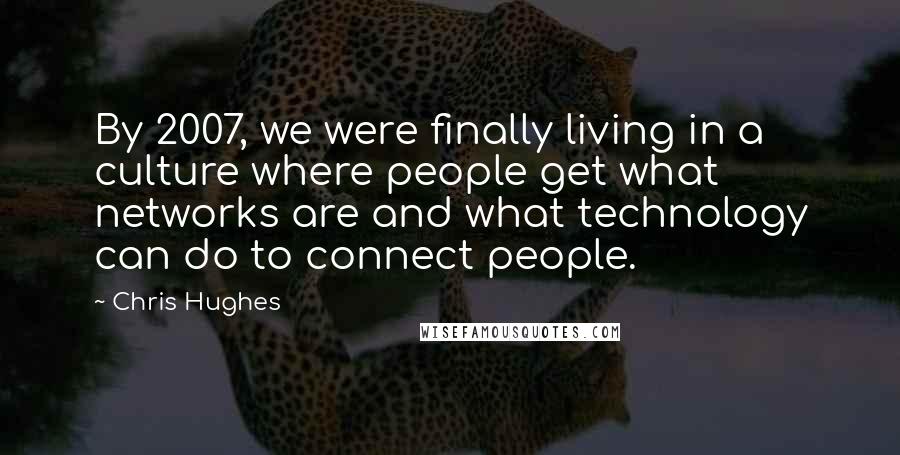 Chris Hughes Quotes: By 2007, we were finally living in a culture where people get what networks are and what technology can do to connect people.
