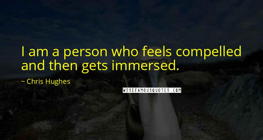 Chris Hughes Quotes: I am a person who feels compelled and then gets immersed.