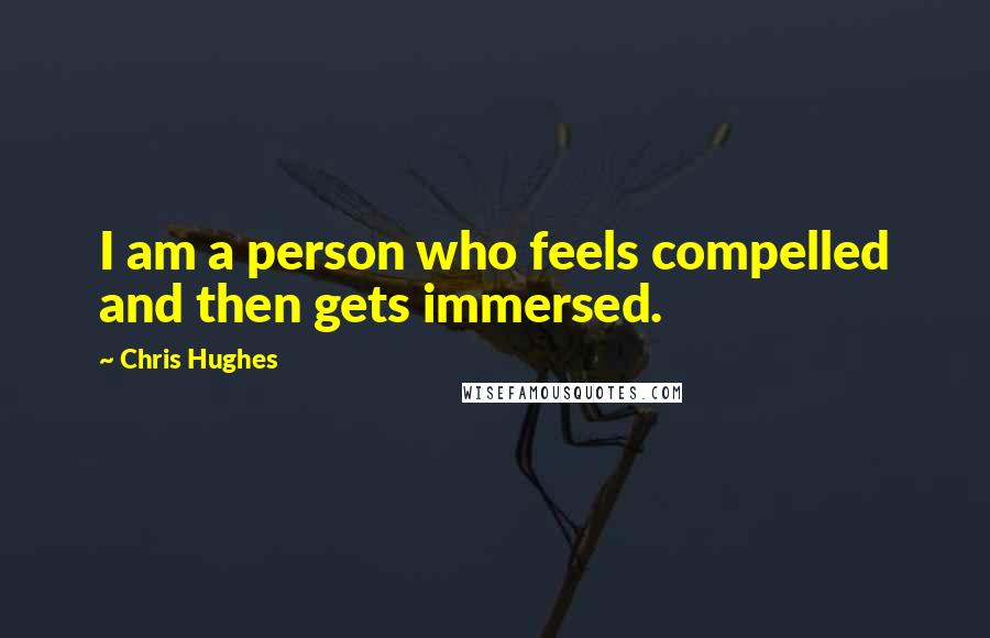 Chris Hughes Quotes: I am a person who feels compelled and then gets immersed.