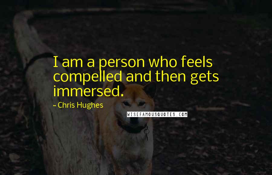 Chris Hughes Quotes: I am a person who feels compelled and then gets immersed.