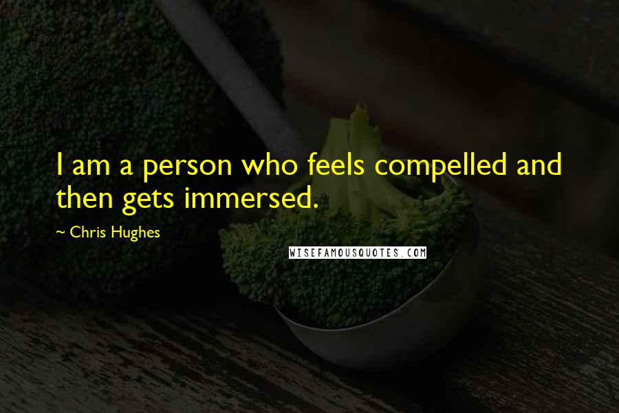 Chris Hughes Quotes: I am a person who feels compelled and then gets immersed.