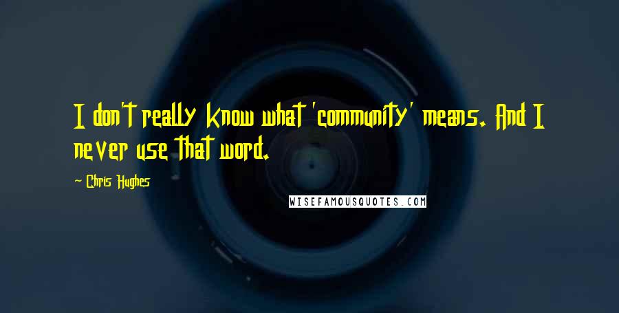 Chris Hughes Quotes: I don't really know what 'community' means. And I never use that word.