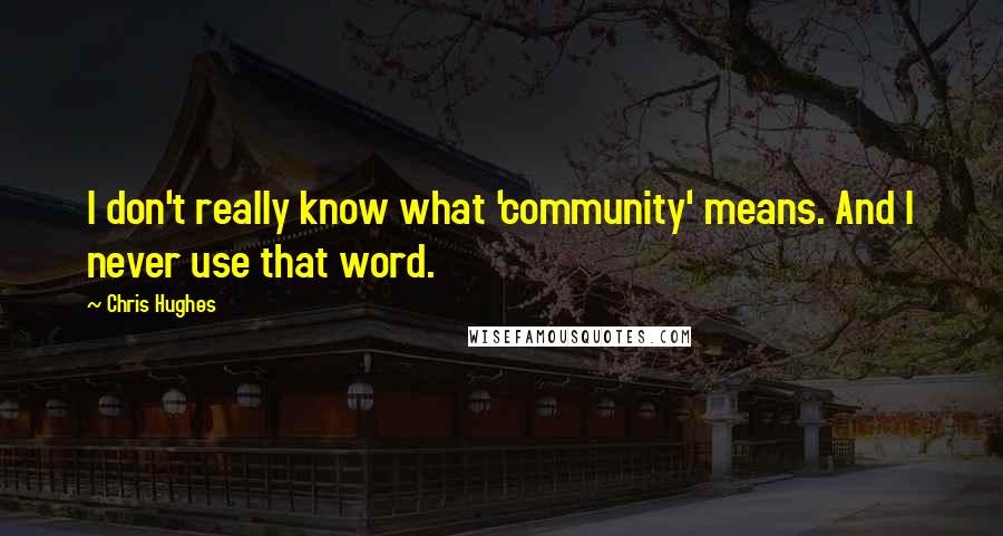 Chris Hughes Quotes: I don't really know what 'community' means. And I never use that word.