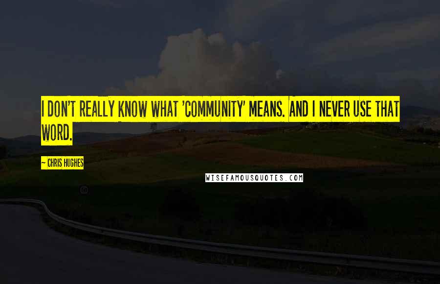 Chris Hughes Quotes: I don't really know what 'community' means. And I never use that word.