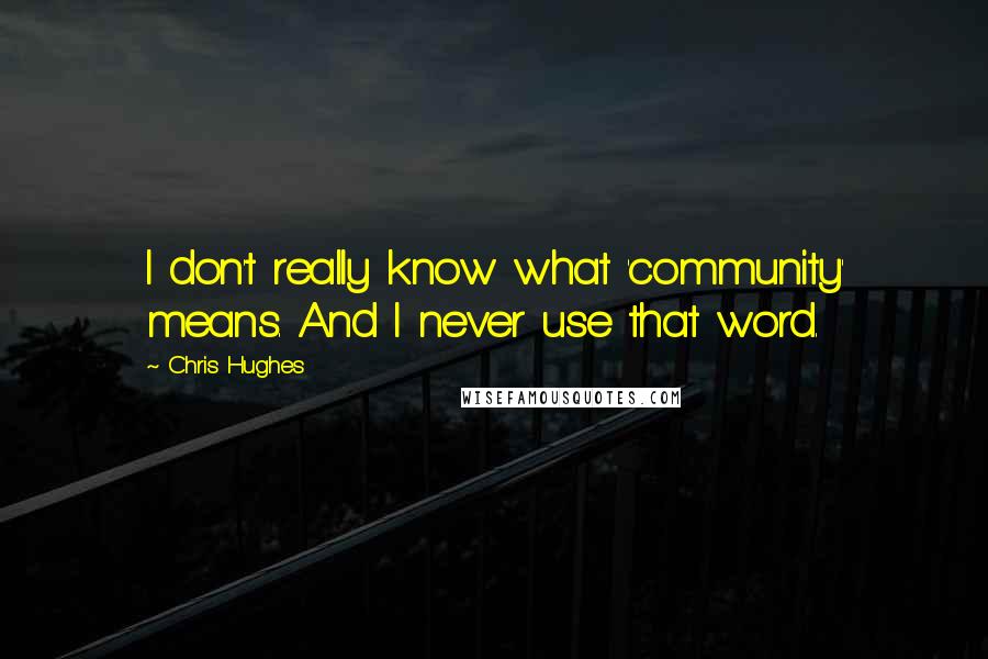 Chris Hughes Quotes: I don't really know what 'community' means. And I never use that word.