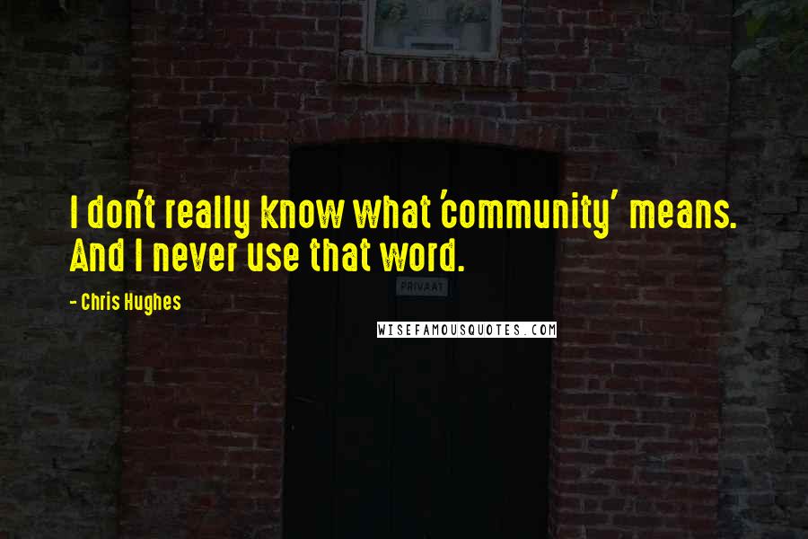 Chris Hughes Quotes: I don't really know what 'community' means. And I never use that word.