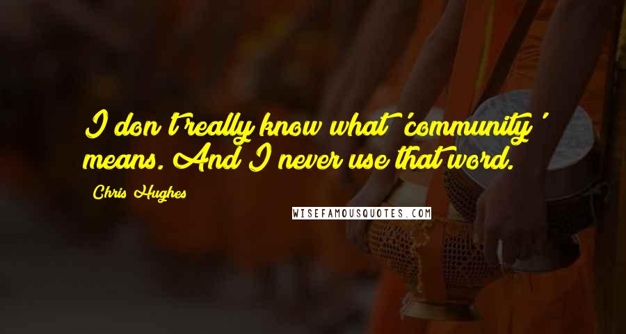 Chris Hughes Quotes: I don't really know what 'community' means. And I never use that word.