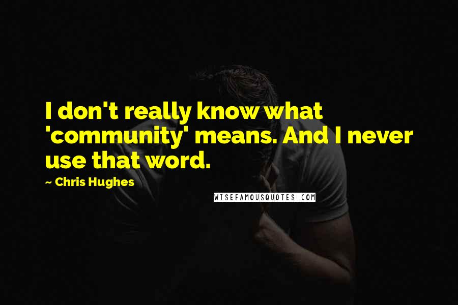 Chris Hughes Quotes: I don't really know what 'community' means. And I never use that word.